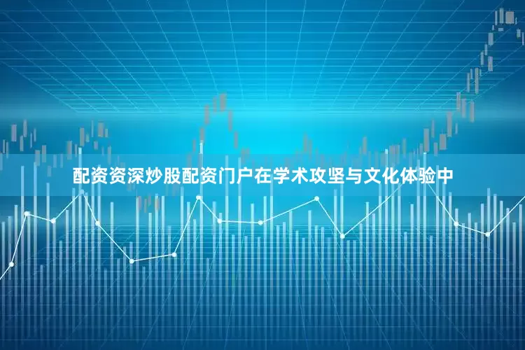 配资资深炒股配资门户在学术攻坚与文化体验中
