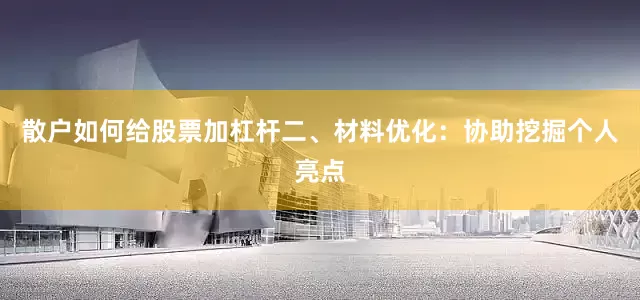 散户如何给股票加杠杆二、材料优化：协助挖掘个人亮点