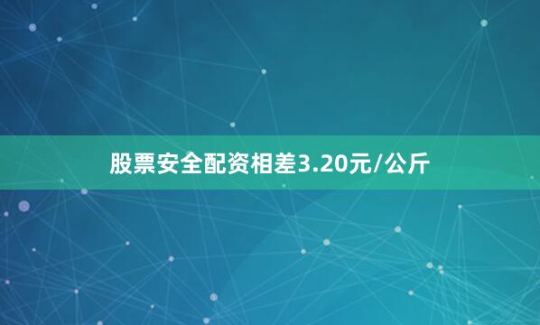 股票安全配资相差3.20元/公斤