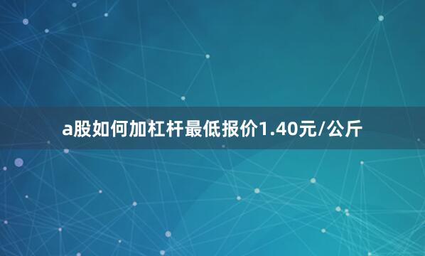 a股如何加杠杆最低报价1.40元/公斤
