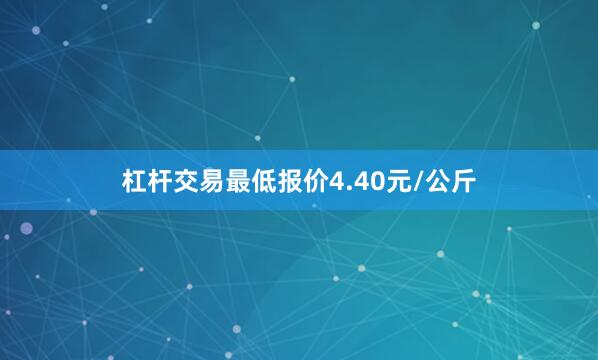 杠杆交易最低报价4.40元/公斤