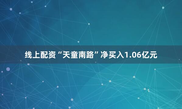 线上配资“天童南路”净买入1.06亿元