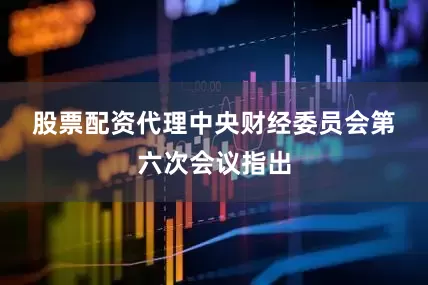 股票配资代理　　中央财经委员会第六次会议指出