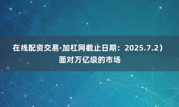 在线配资交易·加杠网截止日期：2025.7.2）　　面对万亿级的市场
