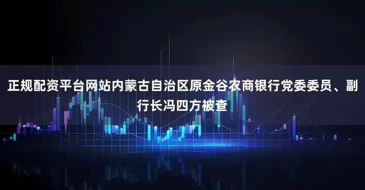 正规配资平台网站内蒙古自治区原金谷农商银行党委委员、副行长冯四方被查