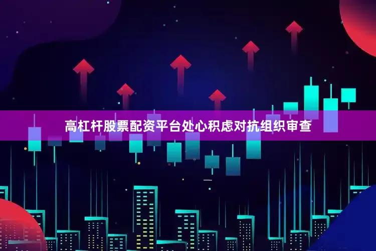 高杠杆股票配资平台处心积虑对抗组织审查