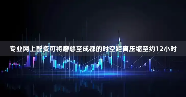 专业网上配资可将磨憨至成都的时空距离压缩至约12小时