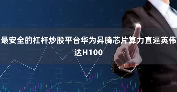 最安全的杠杆炒股平台华为昇腾芯片算力直逼英伟达H100