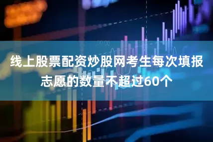 线上股票配资炒股网考生每次填报志愿的数量不超过60个