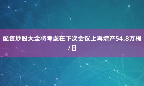 配资炒股大全将考虑在下次会议上再增产54.8万桶/日
