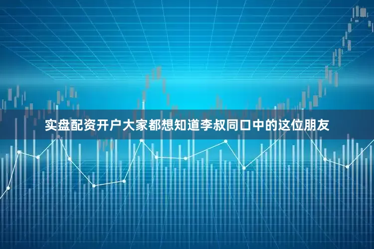 实盘配资开户大家都想知道李叔同口中的这位朋友