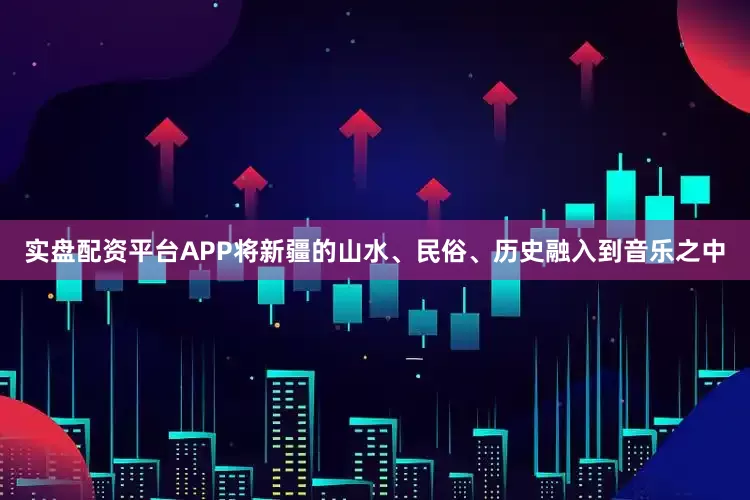 实盘配资平台APP将新疆的山水、民俗、历史融入到音乐之中