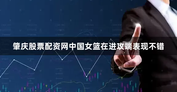 肇庆股票配资网中国女篮在进攻端表现不错