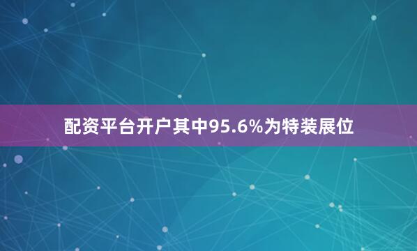 配资平台开户其中95.6%为特装展位