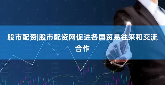 股市配资|股市配资网促进各国贸易往来和交流合作