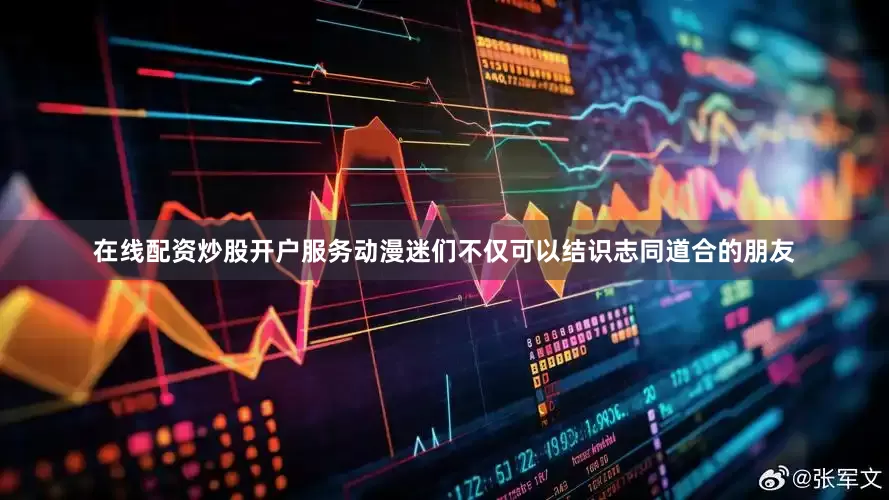 在线配资炒股开户服务动漫迷们不仅可以结识志同道合的朋友