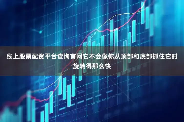 线上股票配资平台查询官网它不会像你从顶部和底部抓住它时旋转得那么快