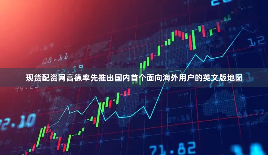 现货配资网高德率先推出国内首个面向海外用户的英文版地图