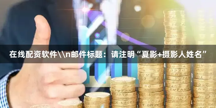 在线配资软件\n邮件标题：请注明“夏影+摄影人姓名”