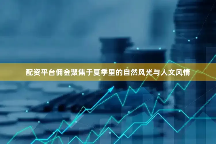 配资平台佣金聚焦于夏季里的自然风光与人文风情