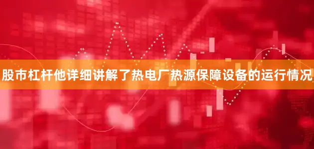 股市杠杆他详细讲解了热电厂热源保障设备的运行情况