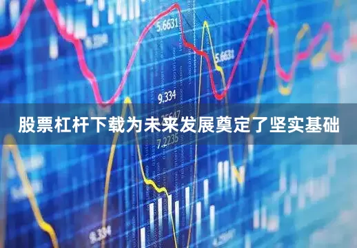 股票杠杆下载为未来发展奠定了坚实基础
