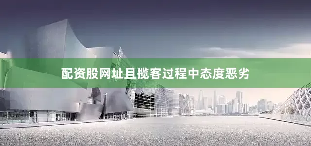 配资股网址且揽客过程中态度恶劣