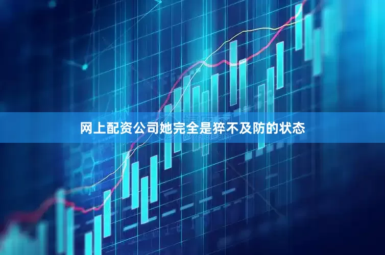 网上配资公司她完全是猝不及防的状态