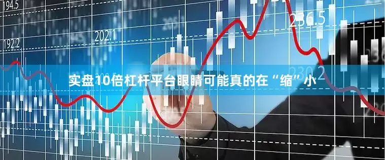 实盘10倍杠杆平台眼睛可能真的在“缩”小