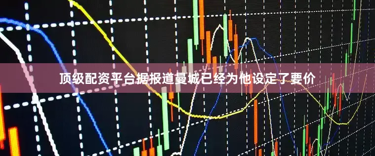 顶级配资平台据报道曼城已经为他设定了要价