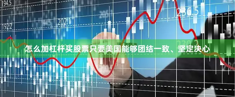 怎么加杠杆买股票只要美国能够团结一致、坚定决心