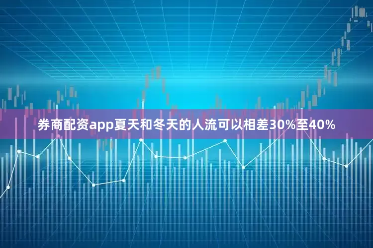 券商配资app夏天和冬天的人流可以相差30%至40%