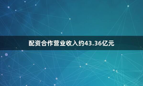 配资合作营业收入约43.36亿元