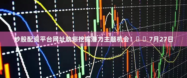 炒股配资平台网址助您挖掘潜力主题机会！		　　7月27日