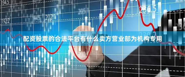 配资股票的合法平台有什么卖方营业部为机构专用