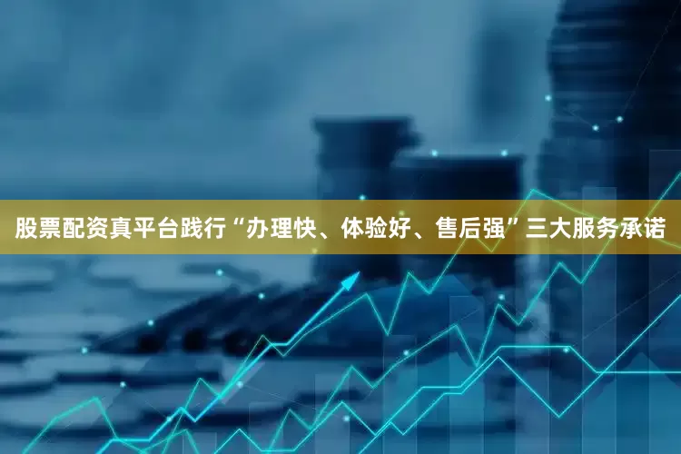 股票配资真平台践行“办理快、体验好、售后强”三大服务承诺