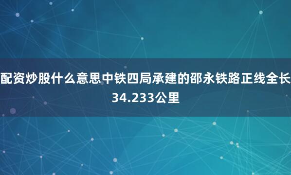 配资炒股什么意思中铁四局承建的邵永铁路正线全长34.233公里