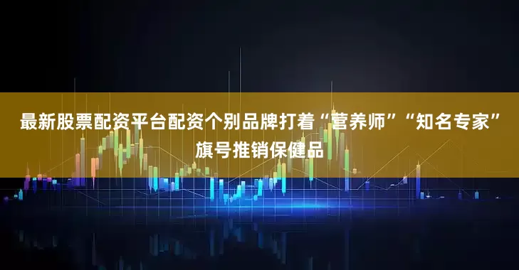最新股票配资平台配资个别品牌打着“营养师”“知名专家”旗号推销保健品