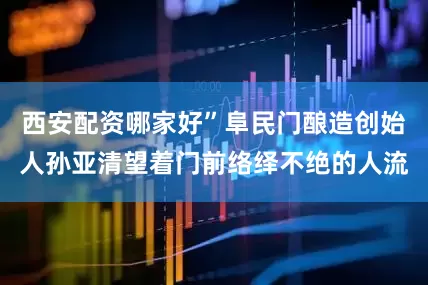西安配资哪家好”阜民门酿造创始人孙亚清望着门前络绎不绝的人流