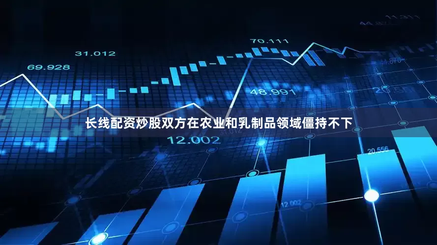 长线配资炒股双方在农业和乳制品领域僵持不下