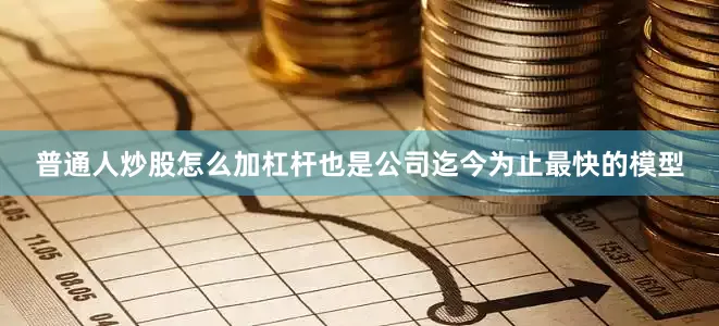 普通人炒股怎么加杠杆也是公司迄今为止最快的模型