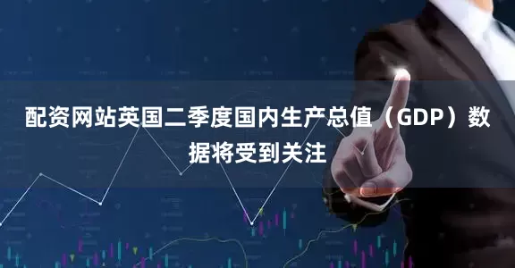 配资网站英国二季度国内生产总值（GDP）数据将受到关注