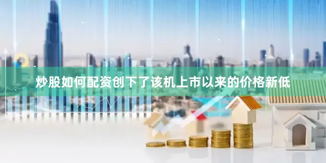 炒股如何配资创下了该机上市以来的价格新低
