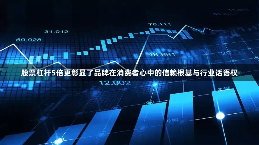 股票杠杆5倍更彰显了品牌在消费者心中的信赖根基与行业话语权