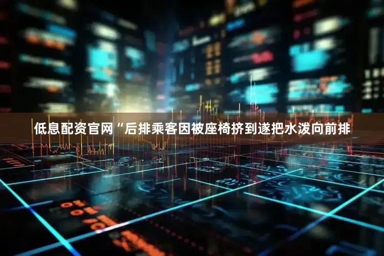 低息配资官网“后排乘客因被座椅挤到遂把水泼向前排