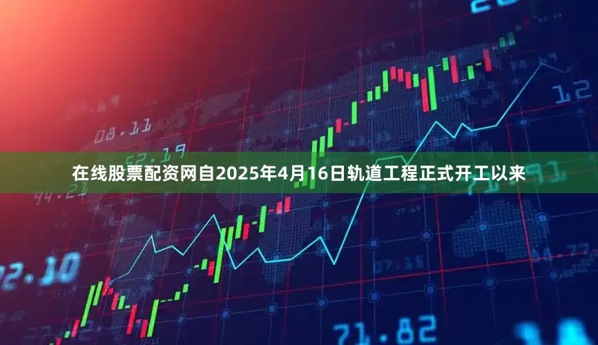 在线股票配资网自2025年4月16日轨道工程正式开工以来