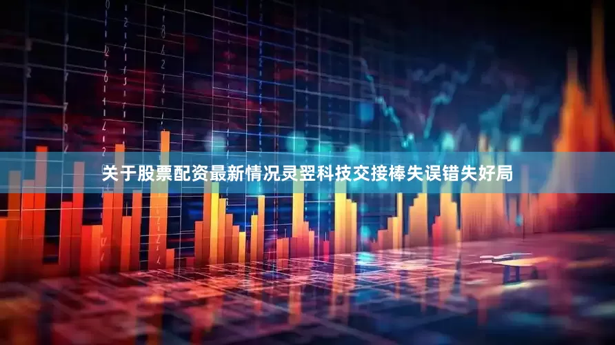 关于股票配资最新情况灵翌科技交接棒失误错失好局