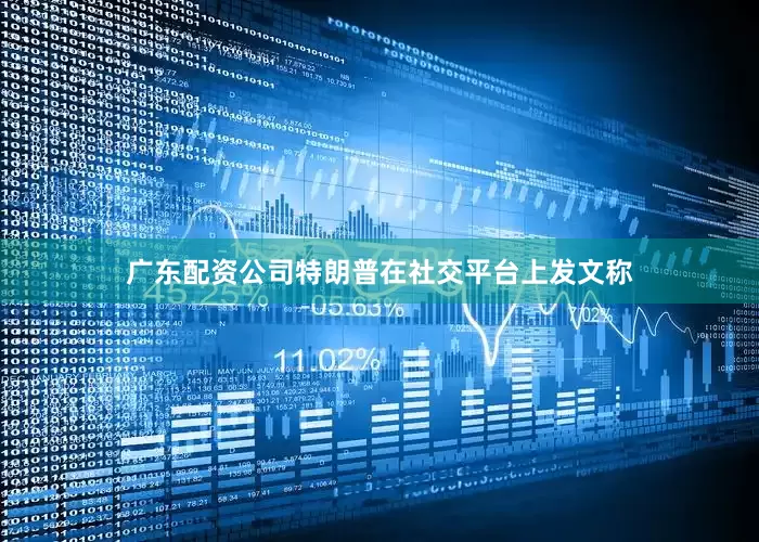 广东配资公司特朗普在社交平台上发文称